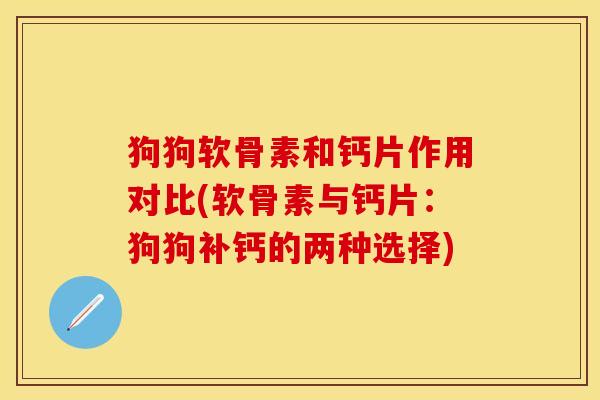 狗狗软骨素和钙片作用对比(软骨素与钙片：狗狗补钙的两种选择)