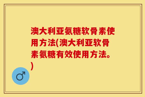 澳大利亚氨糖软骨素使用方法(澳大利亚软骨素氨糖有效使用方法。)