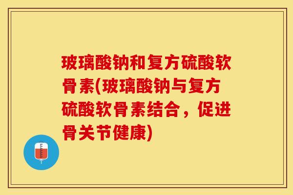 玻璃酸钠和复方硫酸软骨素(玻璃酸钠与复方硫酸软骨素结合，促进骨关节健康)