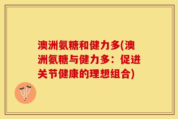 澳洲氨糖和健力多(澳洲氨糖与健力多：促进关节健康的理想组合)
