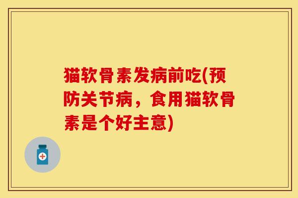 猫软骨素发病前吃(预防关节病，食用猫软骨素是个好主意)