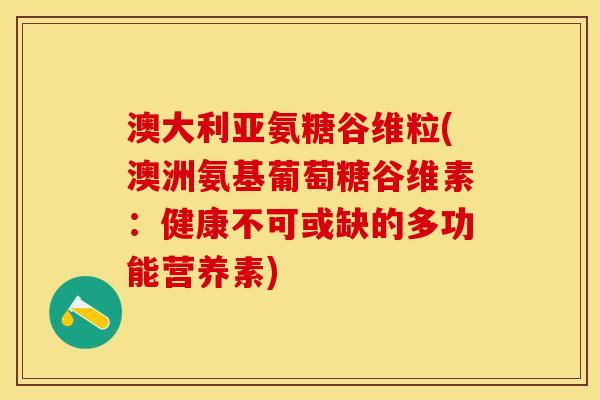 澳大利亚氨糖谷维粒(澳洲氨基葡萄糖谷维素:健康不可或缺的多功能营养素) 澳大利亚氨糖谷维粒(澳洲氨基葡萄糖谷维素:健康不可或缺的多功能营养素)
