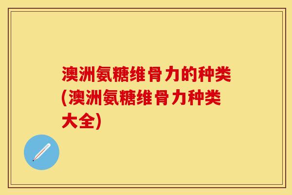 澳洲氨糖维骨力的种类(澳洲氨糖维骨力种类大全)