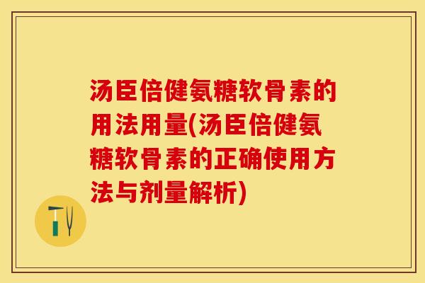 汤臣倍健氨糖软骨素的用法用量(汤臣倍健氨糖软骨素的正确使用方法与剂量解析)