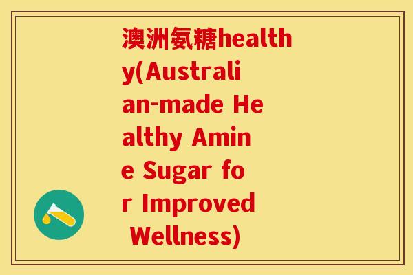 澳洲氨糖healthy(Australian-made Healthy Amine Sugar for Improved Wellness)