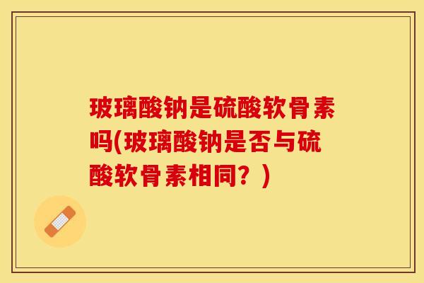 玻璃酸钠是硫酸软骨素吗(玻璃酸钠是否与硫酸软骨素相同？)
