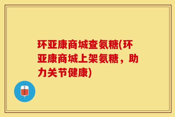 环亚康商城查氨糖(环亚康商城上架氨糖，助力关节健康)