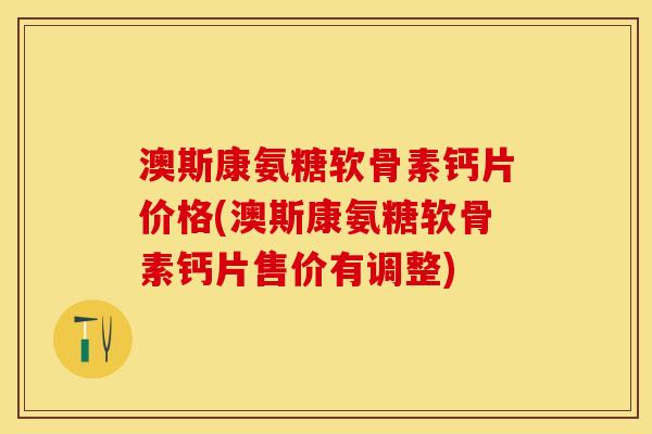 澳斯康氨糖软骨素钙片价格(澳斯康氨糖软骨素钙片售价有调整)