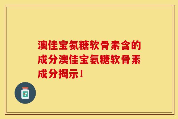 澳佳宝氨糖软骨素含的成分澳佳宝氨糖软骨素成分揭示！