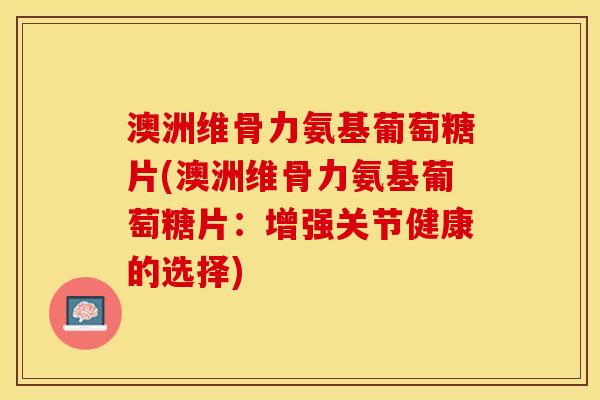 澳洲维骨力氨基葡萄糖片(澳洲维骨力氨基葡萄糖片:增强关节健康的选择) 澳洲维骨力氨基葡萄糖片(澳洲维骨力氨基葡萄糖片:增强关节健康的选择)
