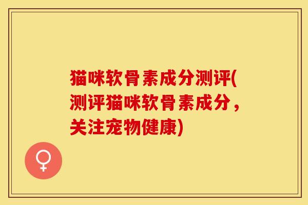 猫咪软骨素成分测评(测评猫咪软骨素成分，关注宠物健康)