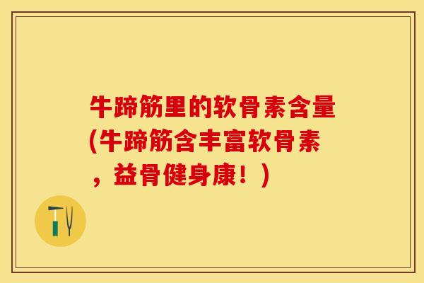 牛蹄筋里的软骨素含量(牛蹄筋含丰富软骨素,益骨健身康!) 牛蹄筋里的软骨素含量(牛蹄筋含丰富软骨素,益骨健身康!)