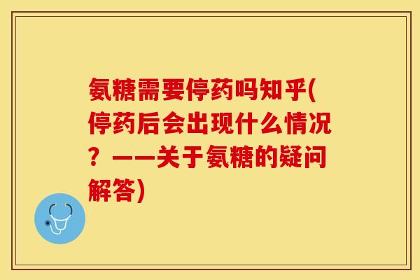 氨糖需要停药吗知乎(停药后会出现什么情况?——关于氨糖的疑问解答) 氨糖需要停药吗知乎(停药后会出现什么情况?——关于氨糖的疑问解答)