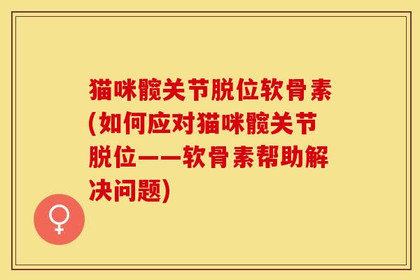 猫咪髋关节脱位软骨素(如何应对猫咪髋关节脱位——软骨素帮助解决问题)