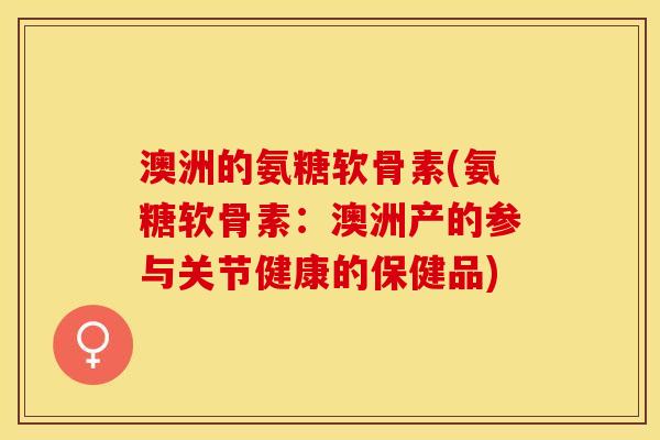 澳洲的氨糖软骨素(氨糖软骨素:澳洲产的参与关节健康的保健品) 澳洲的氨糖软骨素(氨糖软骨素:澳洲产的参与关节健康的保健品)