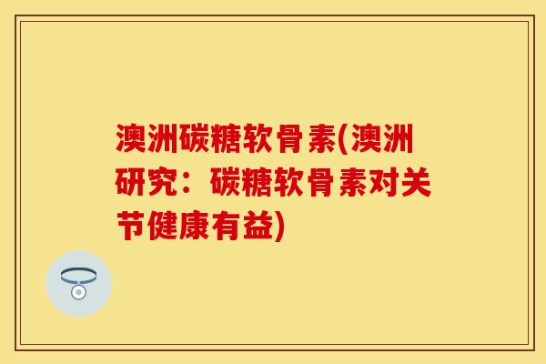 澳洲碳糖软骨素(澳洲研究：碳糖软骨素对关节健康有益)