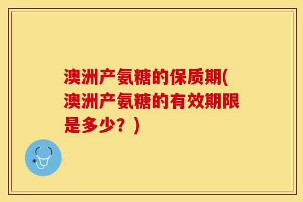澳洲产氨糖的保质期(澳洲产氨糖的有效期限是多少？)