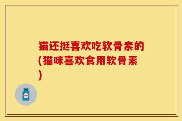 猫还挺喜欢吃软骨素的(猫咪喜欢食用软骨素) 猫还挺喜欢吃软骨素的(猫咪喜欢食用软骨素)