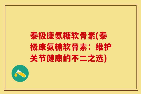 泰极康氨糖软骨素(泰极康氨糖软骨素：维护关节健康的不二之选)