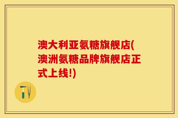 澳大利亚氨糖旗舰店(澳洲氨糖品牌旗舰店正式上线!)