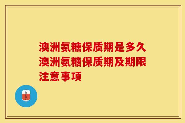 澳洲氨糖保质期是多久澳洲氨糖保质期及期限注意事项 澳洲氨糖保质期是多久澳洲氨糖保质期及期限注意事项