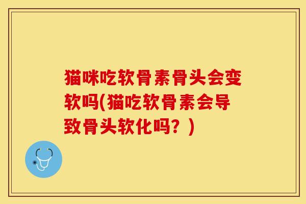 猫咪吃软骨素骨头会变软吗(猫吃软骨素会导致骨头软化吗?) 猫咪吃软骨素骨头会变软吗(猫吃软骨素会导致骨头软化吗?)