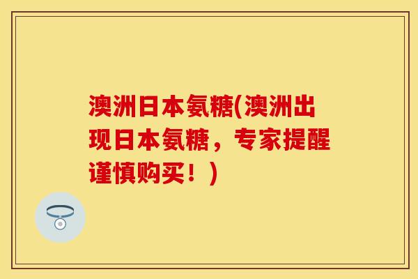 澳洲日本氨糖(澳洲出现日本氨糖，专家提醒谨慎购买！)