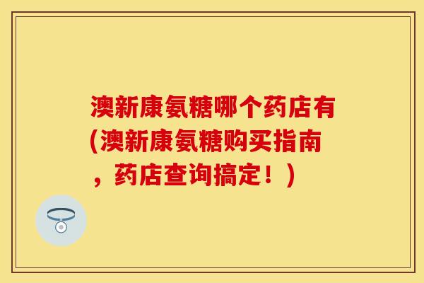 澳新康氨糖哪个药店有(澳新康氨糖购买指南,药店查询搞定!) 澳新康氨糖哪个药店有(澳新康氨糖购买指南,药店查询搞定!)