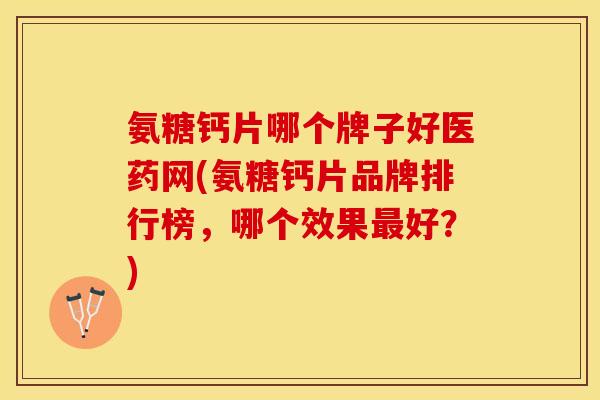 氨糖钙片哪个牌子好医药网(氨糖钙片品牌排行榜，哪个效果最好？)