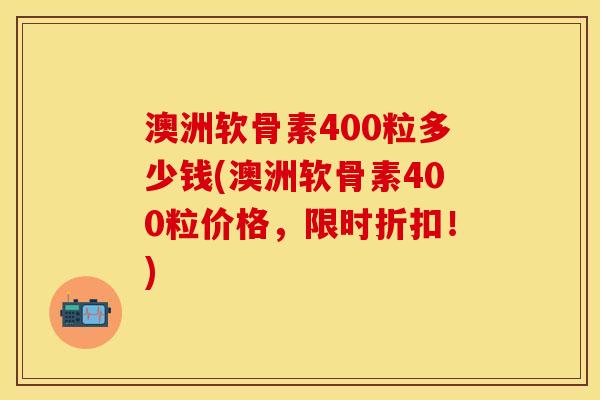 澳洲软骨素400粒多少钱(澳洲软骨素400粒价格，限时折扣！)