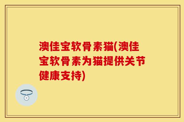 澳佳宝软骨素猫(澳佳宝软骨素为猫提供关节健康支持)