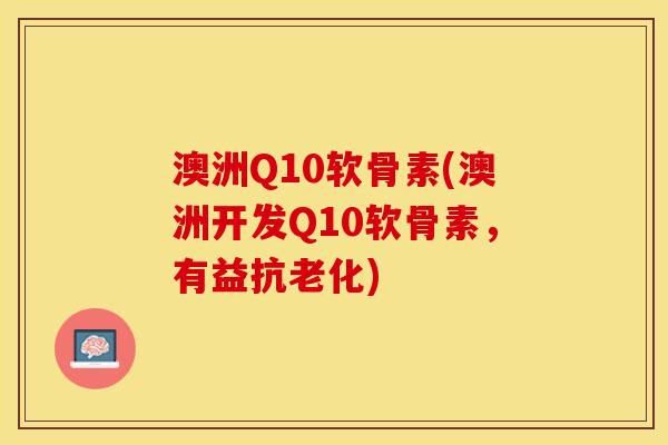 澳洲Q10软骨素(澳洲开发Q10软骨素，有益抗老化)