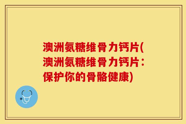 澳洲氨糖维骨力钙片(澳洲氨糖维骨力钙片：保护你的骨骼健康)