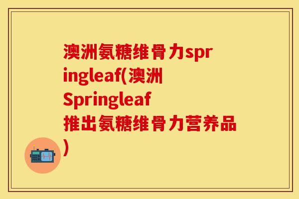 澳洲氨糖维骨力springleaf(澳洲Springleaf推出氨糖维骨力营养品)