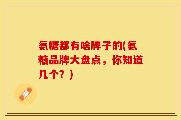 氨糖都有啥牌子的(氨糖品牌大盘点，你知道几个？)