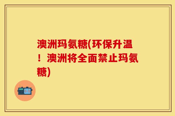 澳洲玛氨糖(环保升温!澳洲将全面禁止玛氨糖) 澳洲玛氨糖(环保升温!澳洲将全面禁止玛氨糖)