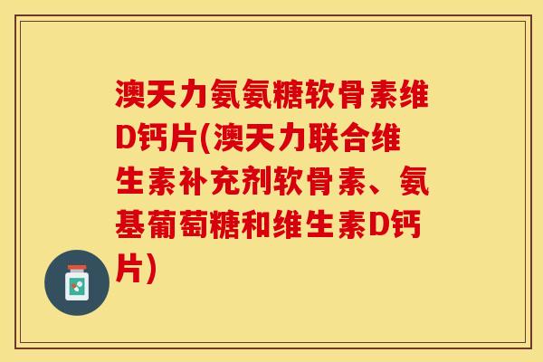 澳天力氨氨糖软骨素维D钙片(澳天力联合维生素补充剂软骨素、氨基葡萄糖和维生素D钙片) 澳天力氨氨糖软骨素维D钙片(澳天力联合维生素补充剂软骨素、氨基葡萄糖和维生素D钙片)