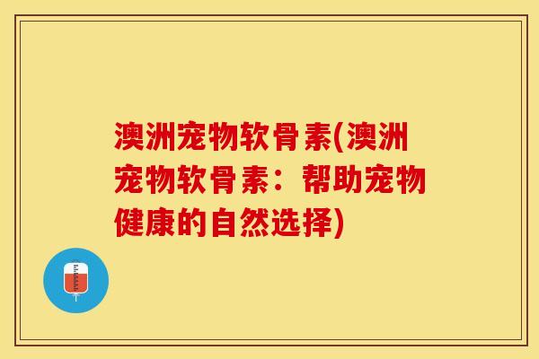澳洲宠物软骨素(澳洲宠物软骨素：帮助宠物健康的自然选择)