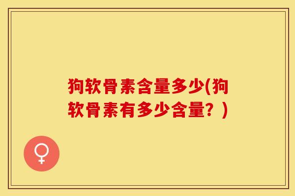 狗软骨素含量多少(狗软骨素有多少含量？)