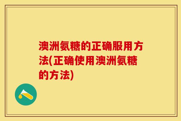 澳洲氨糖的正确服用方法(正确使用澳洲氨糖的方法)