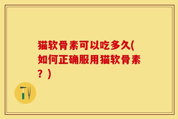 猫软骨素可以吃多久(如何正确服用猫软骨素？)