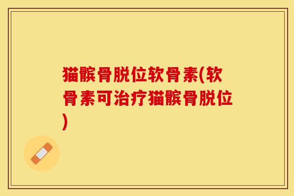 猫髌骨脱位软骨素(软骨素可治疗猫髌骨脱位)