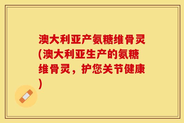 澳大利亚产氨糖维骨灵(澳大利亚生产的氨糖维骨灵，护您关节健康)