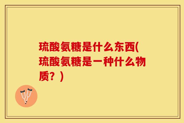 琉酸氨糖是什么东西(琉酸氨糖是一种什么物质？)