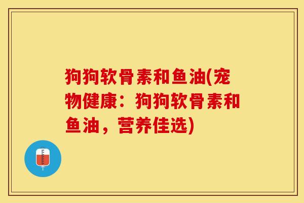 狗狗软骨素和鱼油(宠物健康：狗狗软骨素和鱼油，营养佳选)