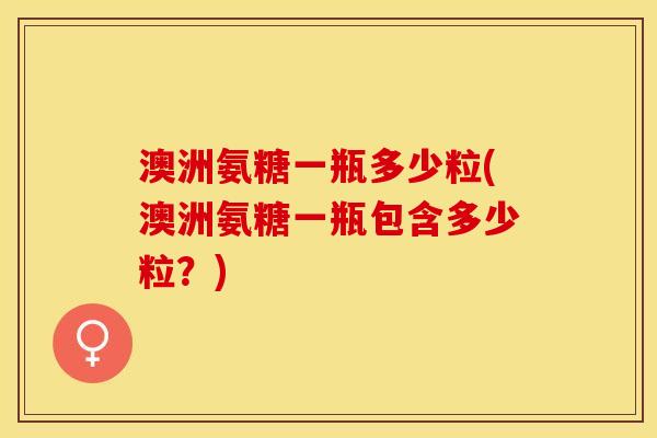 澳洲氨糖一瓶多少粒(澳洲氨糖一瓶包含多少粒？)