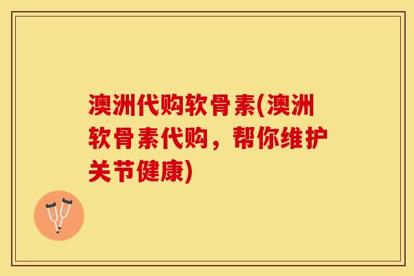 澳洲代购软骨素(澳洲软骨素代购，帮你维护关节健康)