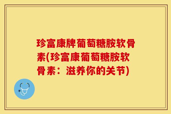 珍富康牌葡萄糖胺软骨素(珍富康葡萄糖胺软骨素：滋养你的关节)