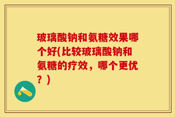 玻璃酸钠和氨糖效果哪个好(比较玻璃酸钠和氨糖的疗效，哪个更优？)