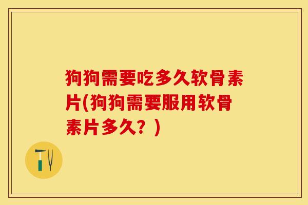 狗狗需要吃多久软骨素片(狗狗需要服用软骨素片多久？)